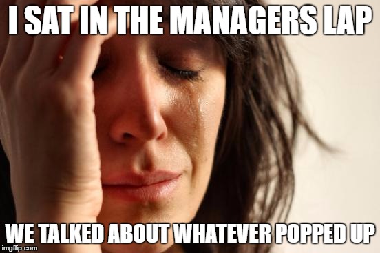 First World Problems Meme | I SAT IN THE MANAGERS LAP WE TALKED ABOUT WHATEVER POPPED UP | image tagged in memes,first world problems | made w/ Imgflip meme maker