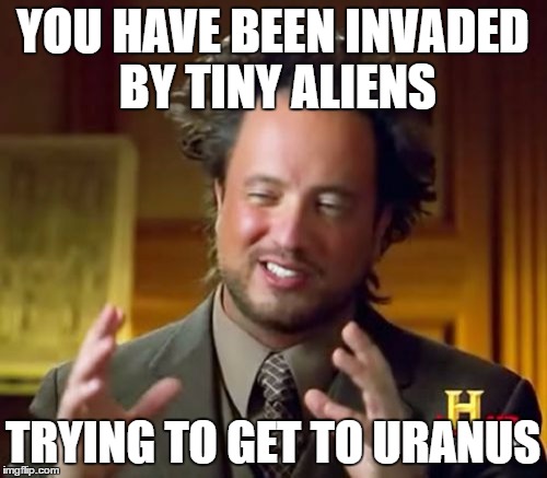 Ancient Aliens Meme | YOU HAVE BEEN INVADED BY TINY ALIENS TRYING TO GET TO URANUS | image tagged in memes,ancient aliens | made w/ Imgflip meme maker
