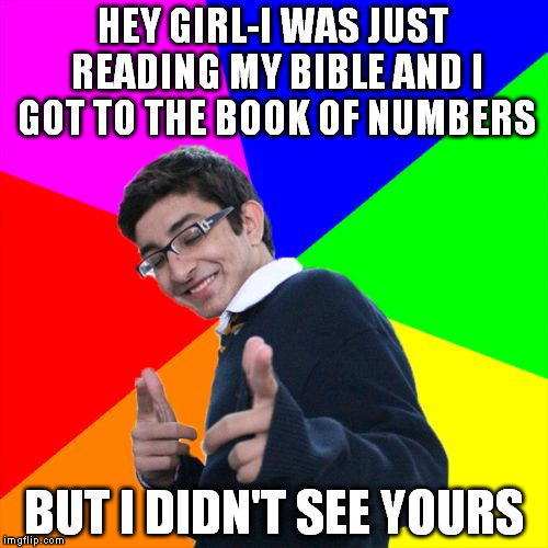 Subtle Pickup Liner Meme |  HEY GIRL-I WAS JUST READING MY BIBLE AND I GOT TO THE BOOK OF NUMBERS; BUT I DIDN'T SEE YOURS | image tagged in memes,subtle pickup liner | made w/ Imgflip meme maker