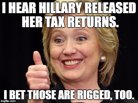 Hillary's Tax Returns | I HEAR HILLARY RELEASED HER TAX RETURNS. I BET THOSE ARE RIGGED, TOO. | image tagged in hillary clinton,hillary,political meme | made w/ Imgflip meme maker