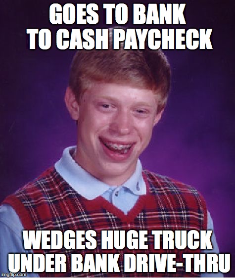 Bad Luck Brian Meme | GOES TO BANK TO CASH PAYCHECK; WEDGES HUGE TRUCK UNDER BANK DRIVE-THRU | image tagged in memes,bad luck brian | made w/ Imgflip meme maker