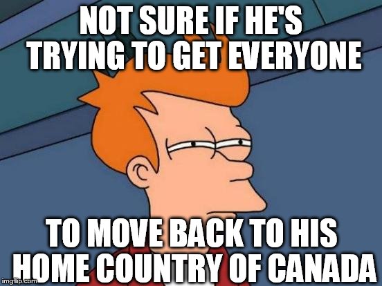 Futurama Fry Meme | NOT SURE IF HE'S TRYING TO GET EVERYONE TO MOVE BACK TO HIS HOME COUNTRY OF CANADA | image tagged in memes,futurama fry | made w/ Imgflip meme maker