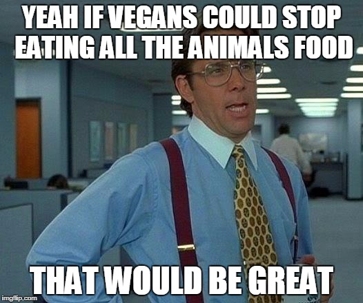 That Would Be Great Meme | YEAH IF VEGANS COULD STOP EATING ALL THE ANIMALS FOOD THAT WOULD BE GREAT | image tagged in memes,that would be great | made w/ Imgflip meme maker