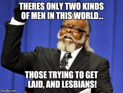 Seems obvious...
 | THERES ONLY TWO KINDS OF MEN IN THIS WORLD... THOSE TRYING TO GET LAID, AND LESBIANS! | image tagged in memes,get some,reality bites,funny meme | made w/ Imgflip meme maker