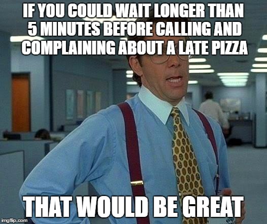 seriously people....we're a pizza place. we're not Fed Ex, UPS or USPS | IF YOU COULD WAIT LONGER THAN 5 MINUTES BEFORE CALLING AND COMPLAINING ABOUT A LATE PIZZA; THAT WOULD BE GREAT | image tagged in memes,that would be great | made w/ Imgflip meme maker