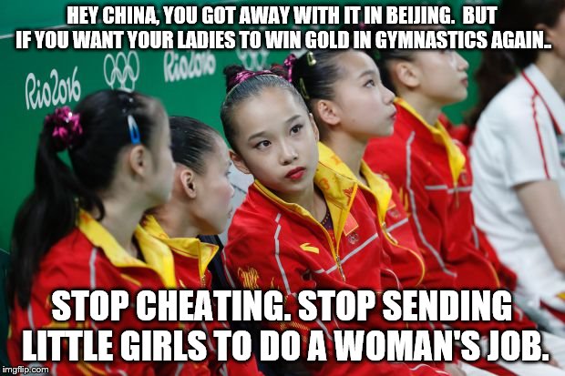 Cheatn' China | HEY CHINA, YOU GOT AWAY WITH IT IN BEIJING.  BUT IF YOU WANT YOUR LADIES TO WIN GOLD IN GYMNASTICS AGAIN.. STOP CHEATING. STOP SENDING LITTLE GIRLS TO DO A WOMAN'S JOB. | image tagged in opinion | made w/ Imgflip meme maker