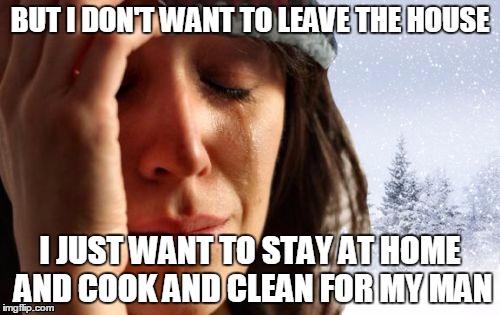 1st World Canadian Problems | BUT I DON'T WANT TO LEAVE THE HOUSE; I JUST WANT TO STAY AT HOME AND COOK AND CLEAN FOR MY MAN | image tagged in memes,1st world canadian problems | made w/ Imgflip meme maker