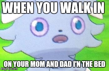 Espurr |  WHEN YOU WALK IN; ON YOUR MOM AND DAD I'N THE BED | image tagged in espurr | made w/ Imgflip meme maker