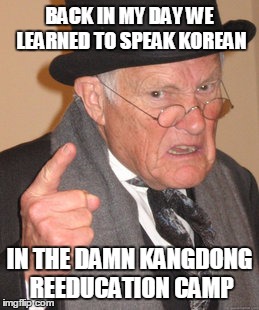 Probably A sad but true story | BACK IN MY DAY WE LEARNED TO SPEAK KOREAN; IN THE DAMN KANGDONG REEDUCATION CAMP | image tagged in memes,back in my day | made w/ Imgflip meme maker