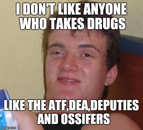 10 Guy | I DON'T LIKE ANYONE WHO TAKES DRUGS; LIKE THE ATF,DEA,DEPUTIES  AND OSSIFERS | image tagged in memes,10 guy | made w/ Imgflip meme maker
