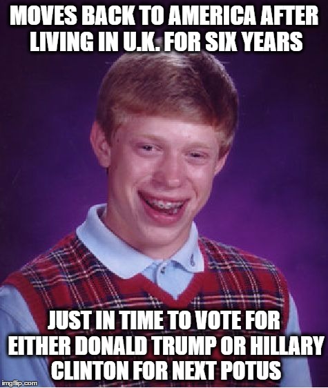 Bad Luck Brian | MOVES BACK TO AMERICA AFTER LIVING IN U.K. FOR SIX YEARS; JUST IN TIME TO VOTE FOR EITHER DONALD TRUMP OR HILLARY CLINTON FOR NEXT POTUS | image tagged in memes,bad luck brian,trump or hillary,2016 elections,united kingdom,america | made w/ Imgflip meme maker