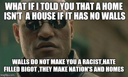 Matrix Morpheus | WHAT IF I TOLD YOU THAT A HOME ISN'T  A HOUSE IF IT HAS NO WALLS; WALLS DO NOT MAKE YOU A RACIST,HATE FILLED BIGOT ,THEY MAKE NATION'S AND HOMES | image tagged in memes,matrix morpheus | made w/ Imgflip meme maker