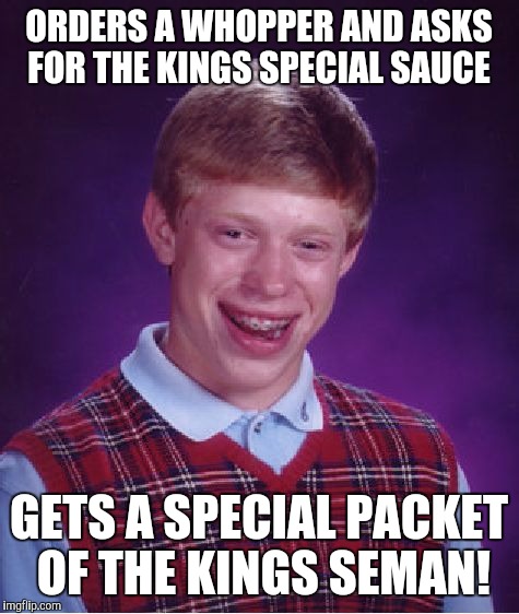 Bad Luck Brian Meme | ORDERS A WHOPPER AND ASKS FOR THE KINGS SPECIAL SAUCE GETS A SPECIAL PACKET OF THE KINGS SEMAN! | image tagged in memes,bad luck brian | made w/ Imgflip meme maker