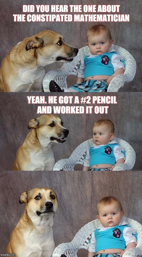 Dad Joke Dog | DID YOU HEAR THE ONE ABOUT THE CONSTIPATED MATHEMATICIAN; YEAH. HE GOT A #2 PENCIL AND WORKED IT OUT | image tagged in memes,dad joke dog | made w/ Imgflip meme maker