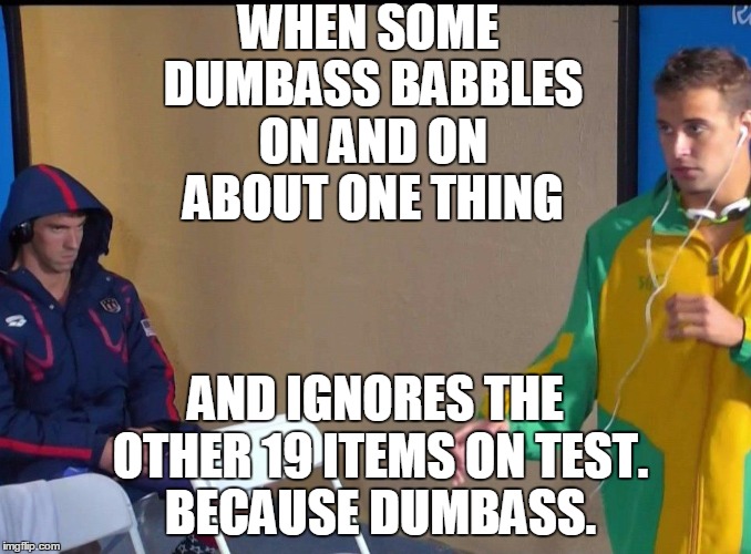 Angry Phelps | WHEN SOME DUMBASS BABBLES ON AND ON ABOUT ONE THING; AND IGNORES THE OTHER 19 ITEMS ON TEST. BECAUSE DUMBASS. | image tagged in angry phelps | made w/ Imgflip meme maker