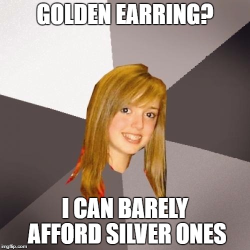 Musically Oblivious 8th Grader Meme | GOLDEN EARRING? I CAN BARELY AFFORD SILVER ONES | image tagged in memes,musically oblivious 8th grader | made w/ Imgflip meme maker