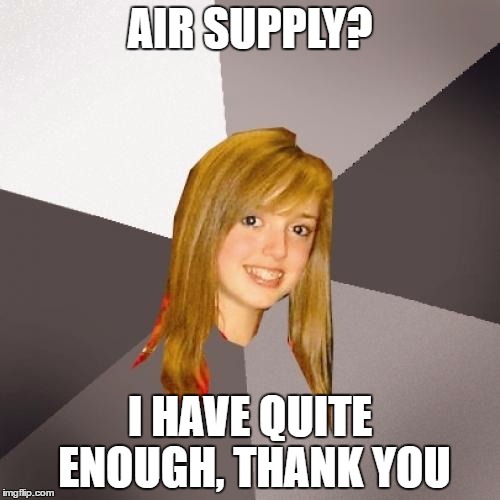 Musically Oblivious 8th Grader Meme | AIR SUPPLY? I HAVE QUITE ENOUGH, THANK YOU | image tagged in memes,musically oblivious 8th grader | made w/ Imgflip meme maker