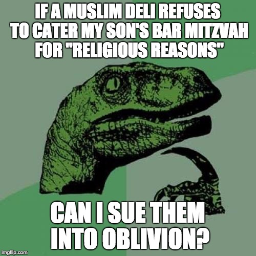 Philosoraptor Meme | IF A MUSLIM DELI REFUSES TO CATER MY SON'S BAR MITZVAH FOR "RELIGIOUS REASONS" CAN I SUE THEM INTO OBLIVION? | image tagged in memes,philosoraptor | made w/ Imgflip meme maker