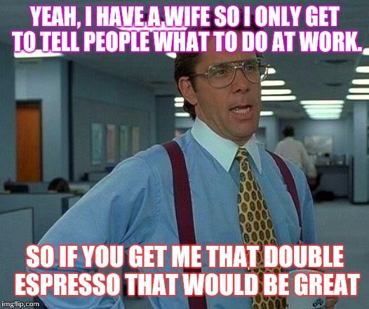 That Would Be Great Meme | YEAH, I HAVE A WIFE SO I ONLY GET TO TELL PEOPLE WHAT TO DO AT WORK. SO IF YOU GET ME THAT DOUBLE ESPRESSO THAT WOULD BE GREAT | image tagged in memes,that would be great | made w/ Imgflip meme maker