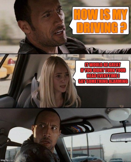 Driving lessons | HOW IS MY DRIVING ? IT WOULD BE GREAT IF YOU DIDNT TURN YOUR HEAD EVERYTIME I SAY SOMETHING ALARMING | image tagged in memes,the rock driving | made w/ Imgflip meme maker