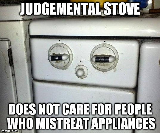 JUDGEMENTAL STOVE DOES NOT CARE FOR PEOPLE WHO MISTREAT APPLIANCES | made w/ Imgflip meme maker