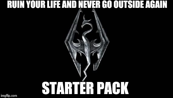 Skyrim | RUIN YOUR LIFE AND NEVER GO OUTSIDE AGAIN; STARTER PACK | image tagged in skyrim | made w/ Imgflip meme maker