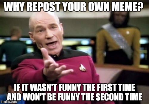 Picard Wtf | WHY REPOST YOUR OWN MEME? IF IT WASN'T FUNNY THE FIRST TIME AND WON'T BE FUNNY THE SECOND TIME | image tagged in memes,picard wtf | made w/ Imgflip meme maker