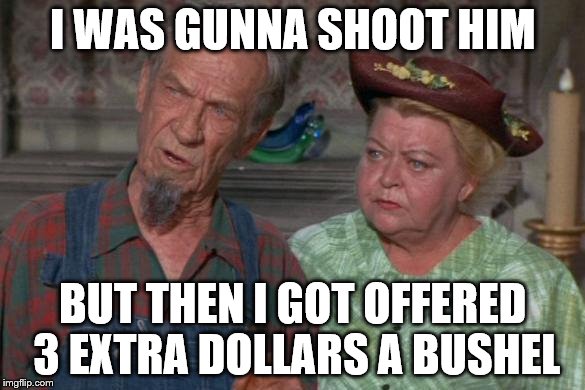 I WAS GUNNA SHOOT HIM BUT THEN I GOT OFFERED 3 EXTRA DOLLARS A BUSHEL | made w/ Imgflip meme maker