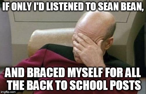 I was warned, but did I head the warning? No... :( | IF ONLY I'D LISTENED TO SEAN BEAN, AND BRACED MYSELF FOR ALL THE BACK TO SCHOOL POSTS | image tagged in memes,captain picard facepalm,call the wahmbulance,whinny teachers and students,sean bean had a point | made w/ Imgflip meme maker