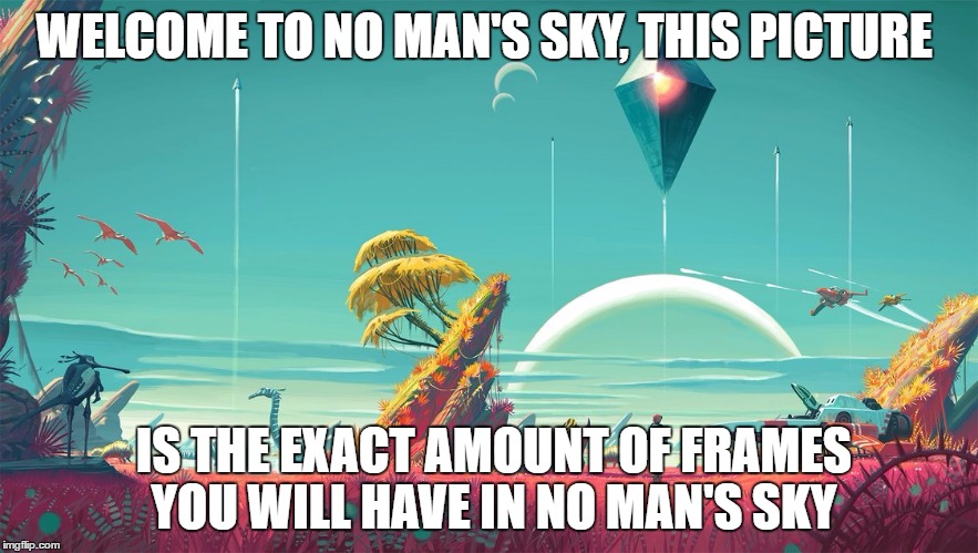 WELCOME TO NO MAN'S SKY, THIS PICTURE; IS THE EXACT AMOUNT OF FRAMES YOU WILL HAVE IN NO MAN'S SKY | made w/ Imgflip meme maker