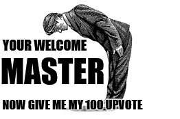 YOUR WELCOME MASTER NOW GIVE ME MY 100 UPVOTE | made w/ Imgflip meme maker