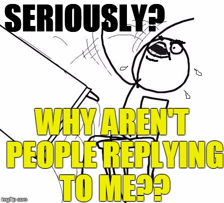 table flip 2 | SERIOUSLY? WHY AREN'T PEOPLE REPLYING TO ME?? | image tagged in table flip 2 | made w/ Imgflip meme maker