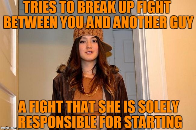 TRIES TO BREAK UP FIGHT BETWEEN YOU AND ANOTHER GUY; A FIGHT THAT SHE IS SOLELY RESPONSIBLE FOR STARTING | image tagged in scumbag stephanie | made w/ Imgflip meme maker