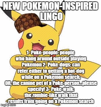 Pokemon | NEW POKEMON-INSPIRED LINGO; 1- Poke-people: people who hang around outside playing Pokemon
2- Poke-dogs: can refer either to getting a hot-dog while on a Pokemon search, OR, the canine pet of a Poke-person...please specify!
3- Poke-walk: the zombie-like walk that results from going on a Pokemon search | image tagged in pokemon,scumbag | made w/ Imgflip meme maker