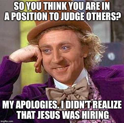 Creepy Condescending Wonka Meme | SO YOU THINK YOU ARE IN A POSITION TO JUDGE OTHERS? MY APOLOGIES. I DIDN'T REALIZE THAT JESUS WAS HIRING | image tagged in memes,creepy condescending wonka | made w/ Imgflip meme maker