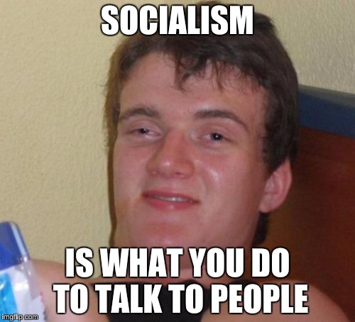 10 Guy Meme | SOCIALISM; IS WHAT YOU DO TO TALK TO PEOPLE | image tagged in memes,10 guy | made w/ Imgflip meme maker