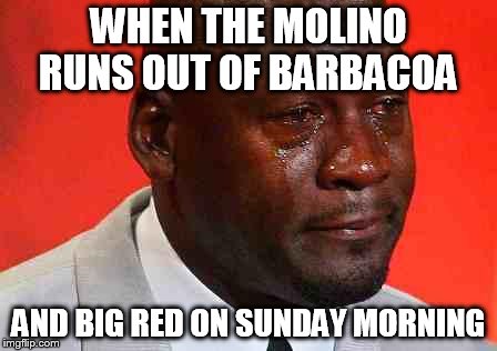 crying michael jordan | WHEN THE MOLINO RUNS OUT OF BARBACOA; AND BIG RED ON SUNDAY MORNING | image tagged in crying michael jordan | made w/ Imgflip meme maker