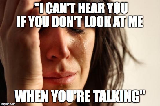 First World Problems Meme | "I CAN'T HEAR YOU IF YOU DON'T LOOK AT ME; WHEN YOU'RE TALKING" | image tagged in memes,first world problems | made w/ Imgflip meme maker