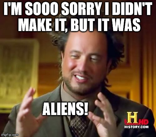 Ancient Aliens Meme | I'M SOOO SORRY I DIDN'T MAKE IT, BUT IT WAS ALIENS! | image tagged in memes,ancient aliens | made w/ Imgflip meme maker