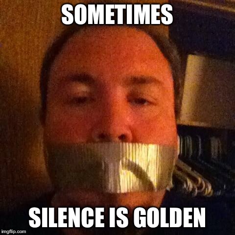 SOMETIMES; SILENCE IS GOLDEN | image tagged in silence | made w/ Imgflip meme maker