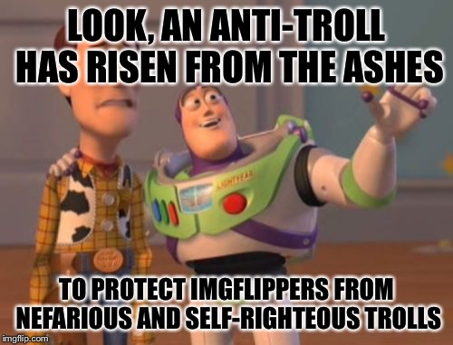 X, X Everywhere Meme | LOOK, AN ANTI-TROLL HAS RISEN FROM THE ASHES; TO PROTECT IMGFLIPPERS FROM NEFARIOUS AND SELF-RIGHTEOUS TROLLS | image tagged in memes,x x everywhere | made w/ Imgflip meme maker