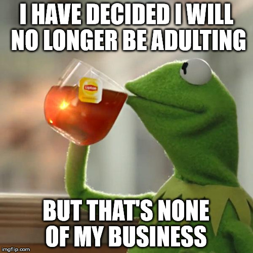 But That's None Of My Business Meme | I HAVE DECIDED I WILL NO LONGER BE ADULTING; BUT THAT'S NONE OF MY BUSINESS | image tagged in memes,but thats none of my business,kermit the frog | made w/ Imgflip meme maker