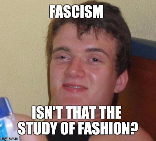 10 Guy Meme | FASCISM ISN'T THAT THE STUDY OF FASHION? | image tagged in memes,10 guy | made w/ Imgflip meme maker