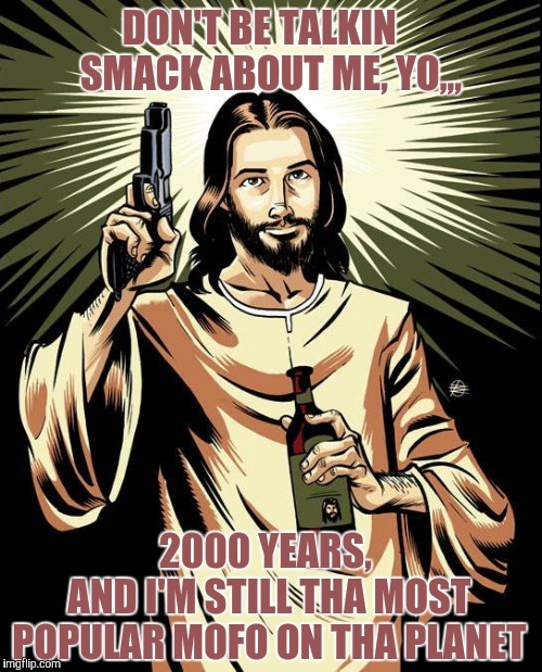 Ghetto Jesus | DON'T BE TALKIN                    SMACK ABOUT ME, YO,,, 2000 YEARS,     AND I'M STILL THA MOST POPULAR MOFO ON THA PLANET | image tagged in memes,ghetto jesus | made w/ Imgflip meme maker