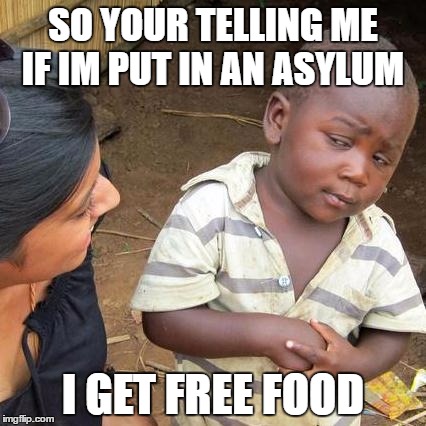 Third World Skeptical Kid | SO YOUR TELLING ME IF IM PUT IN AN ASYLUM; I GET FREE FOOD | image tagged in memes,third world skeptical kid | made w/ Imgflip meme maker