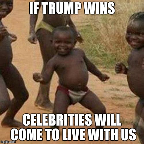Third World Success Kid | IF TRUMP WINS; CELEBRITIES WILL COME TO LIVE WITH US | image tagged in memes,third world success kid | made w/ Imgflip meme maker