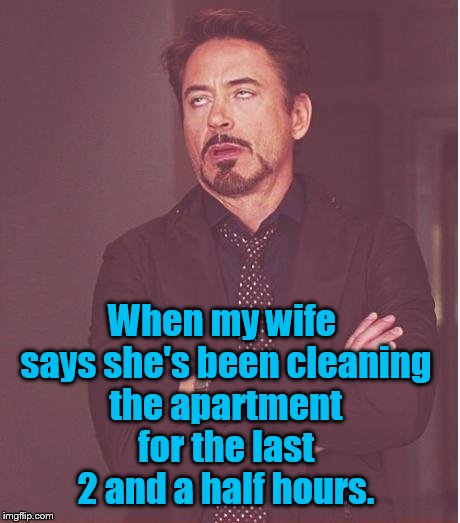You know darn well, I can clean it in an hour. | When my wife says she's been cleaning the apartment for the last 2 and a half hours. | image tagged in memes,face you make robert downey jr,wife,cleaning,funny | made w/ Imgflip meme maker