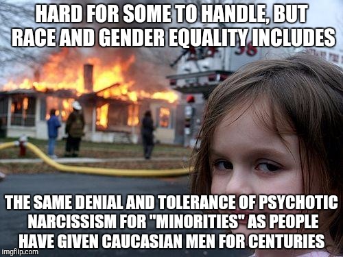 THAT'S what they're really afraid of.  | HARD FOR SOME TO HANDLE, BUT RACE AND GENDER EQUALITY INCLUDES; THE SAME DENIAL AND TOLERANCE OF PSYCHOTIC NARCISSISM FOR "MINORITIES" AS PEOPLE HAVE GIVEN CAUCASIAN MEN FOR CENTURIES | image tagged in memes,disaster girl | made w/ Imgflip meme maker