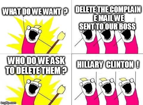 What Do We Want | WHAT DO WE WANT  ? DELETE THE COMPLAIN E MAIL WE SENT TO OUR BOSS; HILLARY  CLINTON  ! WHO DO WE ASK TO DELETE THEM ? | image tagged in memes,what do we want | made w/ Imgflip meme maker