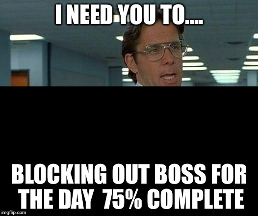 Not great but awesome!!! | I NEED YOU TO.... BLOCKING OUT BOSS FOR THE DAY  75% COMPLETE | image tagged in memes | made w/ Imgflip meme maker